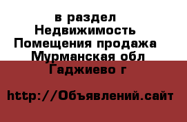  в раздел : Недвижимость » Помещения продажа . Мурманская обл.,Гаджиево г.